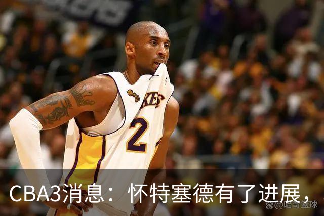CBA3消息：怀特塞德有了进展，北控官宣强人加盟，杜锋爱子传喜讯